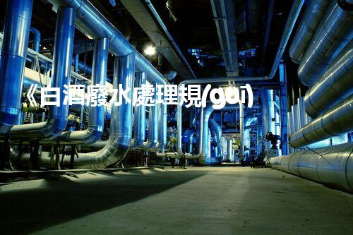 《白酒廢水處理規(guī)范》：環(huán)保取勝，讓廢水變寶藏